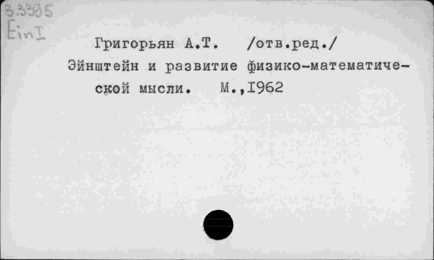 ﻿Григорьян А.Т. /отв.ред./
Эйнштейн и развитие физико-математиче ской мысли. М.,1962